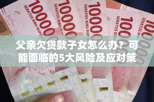 北京父亲欠贷款子女怎么办?可能面临的5大风险及应对策略 北京父亲欠贷款子女怎么办?可能面临的5大风险及应对策略