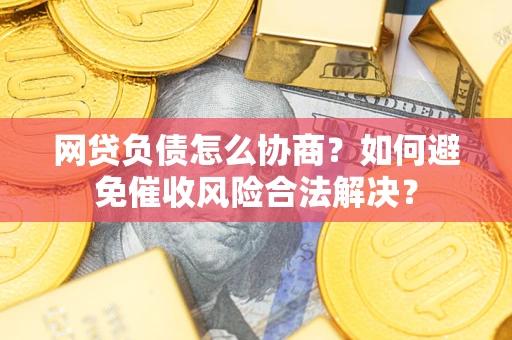 北京网贷负债怎么协商？如何避免催收风险合法解决？