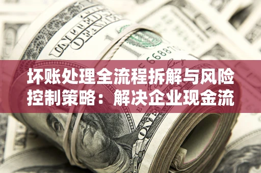 北京坏账处理全流程拆解与风险控制策略：解决企业现金流顽疾的实战指南