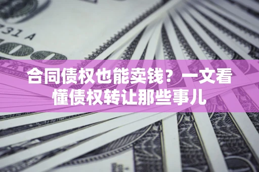 北京合同债权也能卖钱？一文看懂债权转让那些事儿