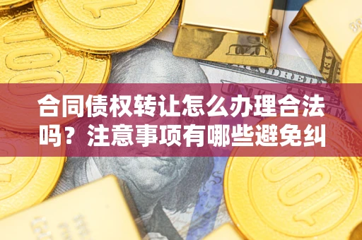 北京合同债权转让怎么办理合法吗？注意事项有哪些避免纠纷？