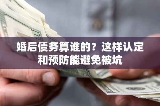 北京婚后债务算谁的？这样认定和预防能避免被坑