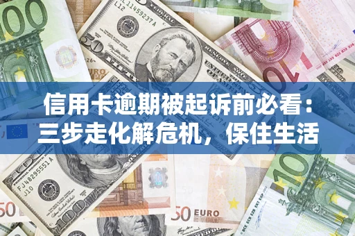 北京信用卡逾期被起诉前必看：三步走化解危机，保住生活尊严
