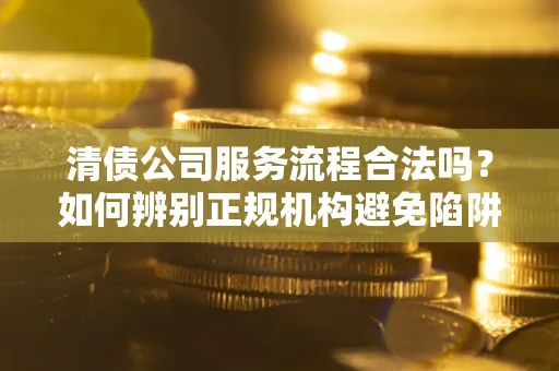 北京清债公司服务流程合法吗？如何辨别正规机构避免陷阱？