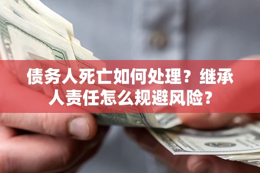 北京债务人死亡如何处理？继承人责任怎么规避风险？