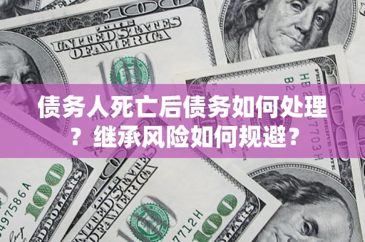 北京债务人死亡后债务如何处理？继承风险如何规避？