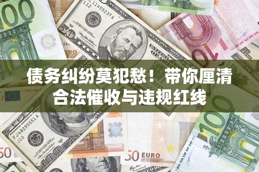 北京债务纠纷莫犯愁！带你厘清合法催收与违规红线