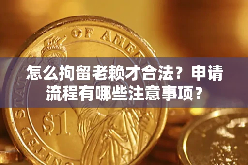 北京怎么拘留老赖才合法？申请流程有哪些注意事项？