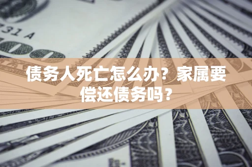 北京债务人死亡怎么办？家属要偿还债务吗？