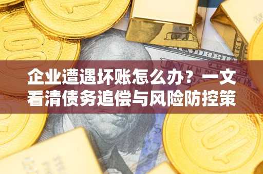 北京企业遭遇坏账怎么办？一文看清债务追偿与风险防控策略