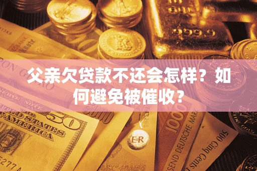 北京父亲欠贷款不还会怎样？如何避免被催收？