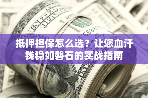 北京抵押担保怎么选？让您血汗钱稳如磐石的实战指南