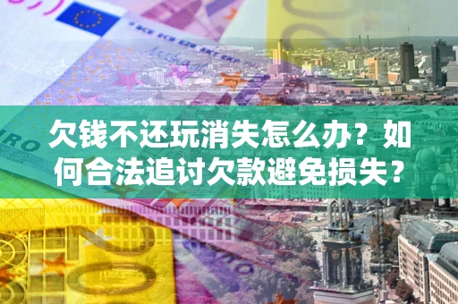北京欠钱不还玩消失怎么办？如何合法追讨欠款避免损失？