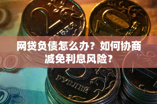 北京网贷负债怎么办？如何协商减免利息风险？