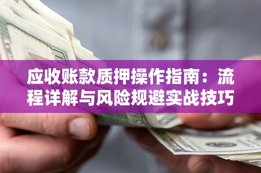 北京应收账款质押操作指南:流程详解与风险规避实战技巧 北京应收账款质押操作指南:流程详解与风险规避实战技巧