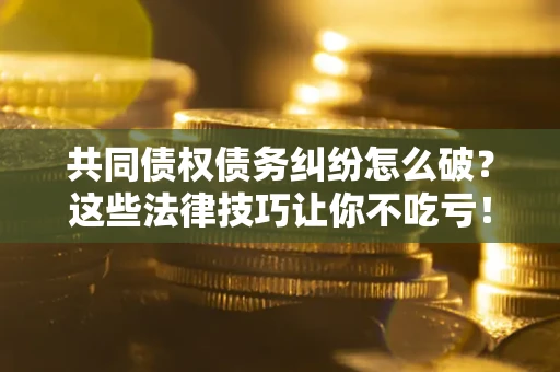 北京共同债权债务纠纷怎么破？这些法律技巧让你不吃亏！