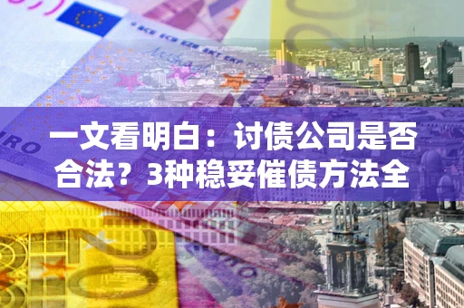 北京一文看明白：讨债公司是否合法？3种稳妥催债方法全解析