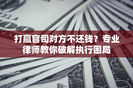 北京打赢官司对方不还钱？专业律师教你破解执行困局