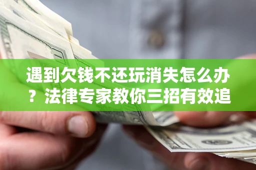 北京遇到欠钱不还玩消失怎么办？法律专家教你三招有效追债！