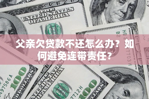 北京父亲欠贷款不还怎么办？如何避免连带责任？