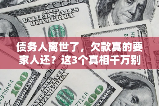 北京债务人离世了，欠款真的要家人还？这3个真相千万别弄错