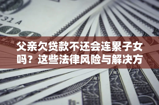 北京父亲欠贷款不还会连累子女吗？这些法律风险与解决方法要早知道！