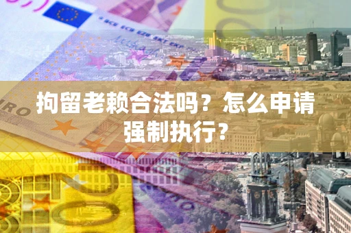 北京拘留老赖合法吗？怎么申请强制执行？
