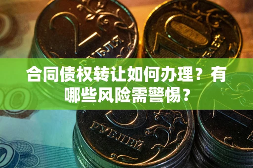 北京合同债权转让如何办理？有哪些风险需警惕？