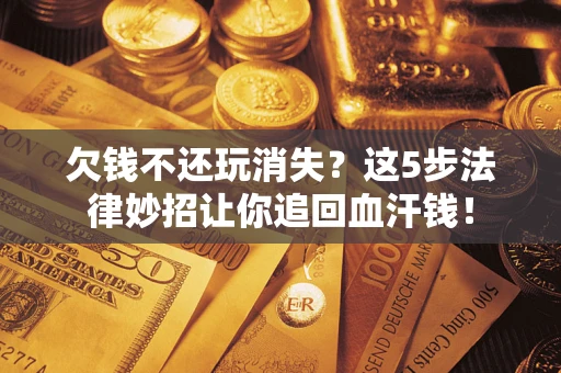 北京欠钱不还玩消失？这5步法律妙招让你追回血汗钱！