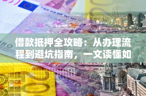 北京借款抵押全攻略：从办理流程到避坑指南，一文读懂如何安全融资