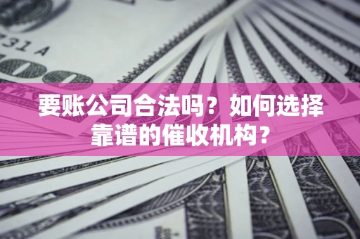 北京要账公司合法吗？如何选择靠谱的催收机构？