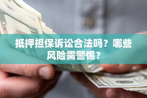北京抵押担保诉讼合法吗？哪些风险需警惕？