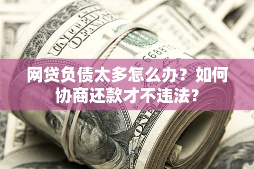 北京网贷负债太多怎么办？如何协商还款才不违法？