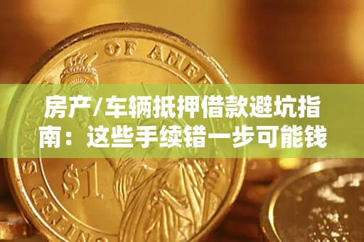 北京房产/车辆抵押借款避坑指南：这些手续错一步可能钱房两空