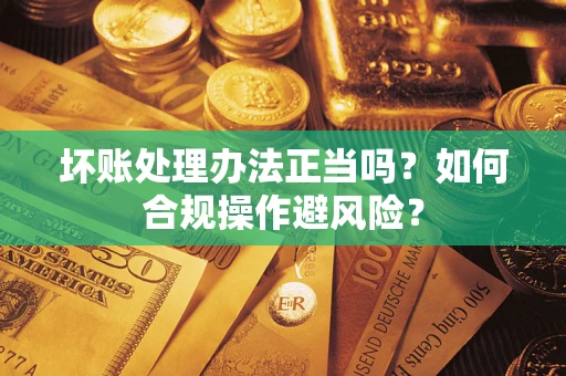 北京坏账处理办法正当吗？如何合规操作避风险？