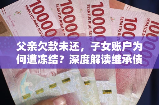 北京父亲欠款未还，子女账户为何遭冻结？深度解读继承债务迷局