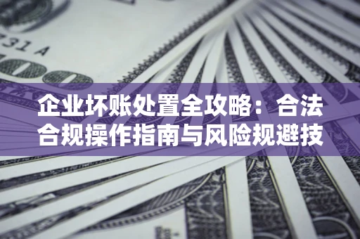 北京企业坏账处置全攻略：合法合规操作指南与风险规避技巧解析