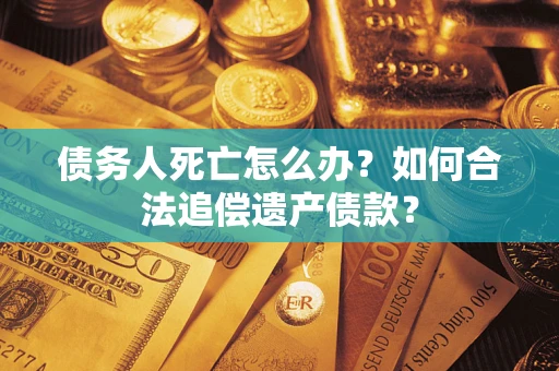 北京债务人死亡怎么办？如何合法追偿遗产债款？