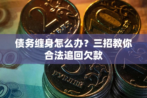 北京债务缠身怎么办？三招教你合法追回欠款