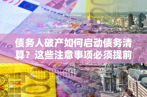 北京债务人破产如何启动债务清算？这些注意事项必须提前知道