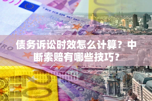 北京债务诉讼时效怎么计算？中断索赔有哪些技巧？