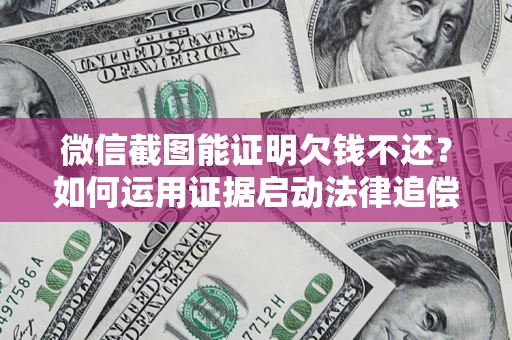 北京微信截图能证明欠钱不还？如何运用证据启动法律追偿程序？