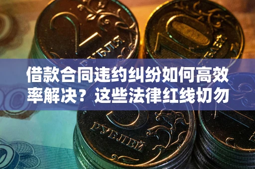 北京借款合同违约纠纷如何高效率解决？这些法律红线切勿触碰