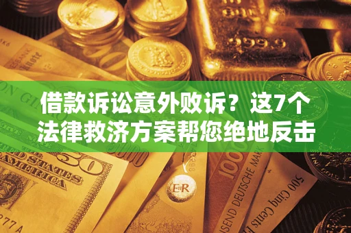 北京借款诉讼意外败诉？这7个法律救济方案帮您绝地反击！