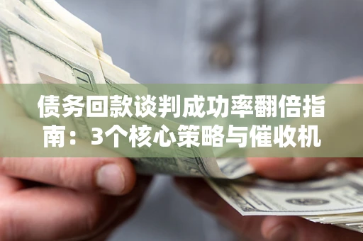 北京债务回款谈判成功率翻倍指南：3个核心策略与催收机构避坑法则