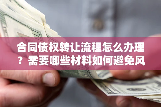 北京合同债权转让流程怎么办理？需要哪些材料如何避免风险？