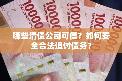 北京哪些清债公司可信？如何安全合法追讨债务？