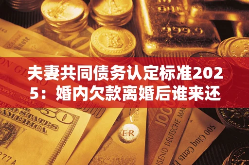 北京夫妻共同债务认定标准2025:婚内欠款离婚后谁来还? 北京夫妻共同债务认定标准2025:婚内欠款离婚后谁来还?