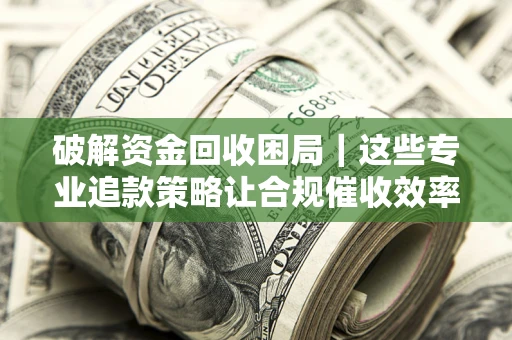 北京破解资金回收困局｜这些专业追款策略让合规催收效率翻倍