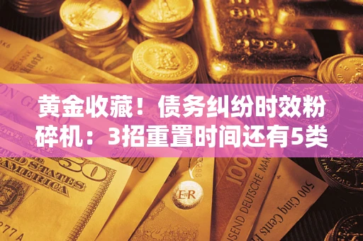 北京黄金收藏！债务纠纷时效粉碎机：3招重置时间还有5类不设年限的特殊债务